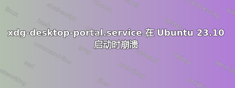 xdg-desktop-portal.service 在 Ubuntu 23.10 启动时崩溃