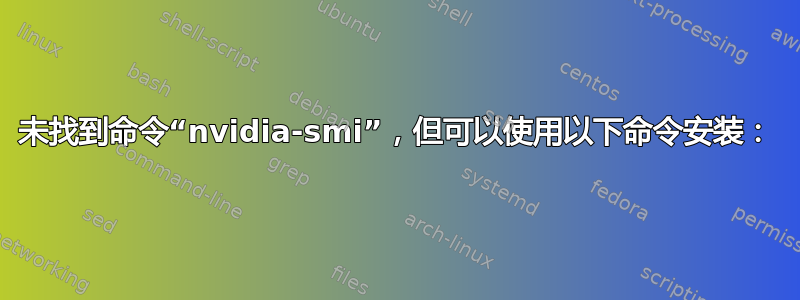 未找到命令“nvidia-smi”，但可以使用以下命令安装：