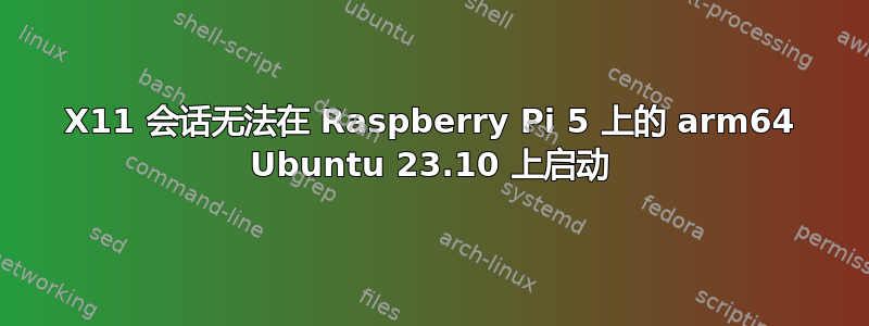 X11 会话无法在 Raspberry Pi 5 上的 arm64 Ubuntu 23.10 上启动