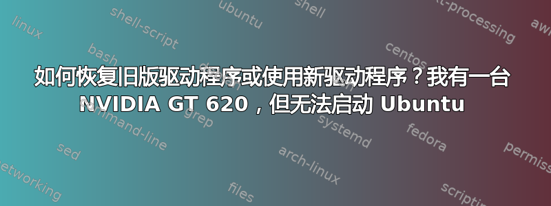 如何恢复旧版驱动程序或使用新驱动程序？我有一台 NVIDIA GT 620，但无法启动 Ubuntu