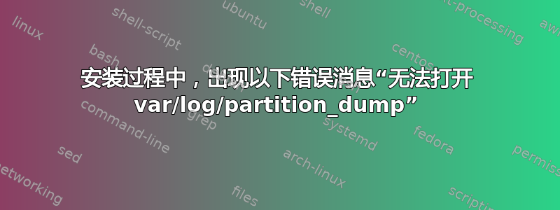 安装过程中，出现以下错误消息“无法打开 var/log/partition_dump”