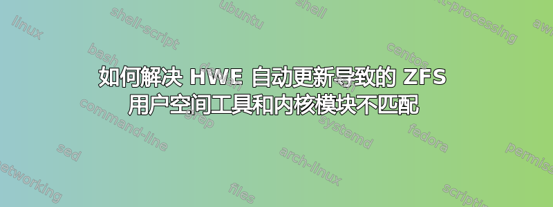 如何解决 HWE 自动更新导致的 ZFS 用户空间工具和内核模块不匹配