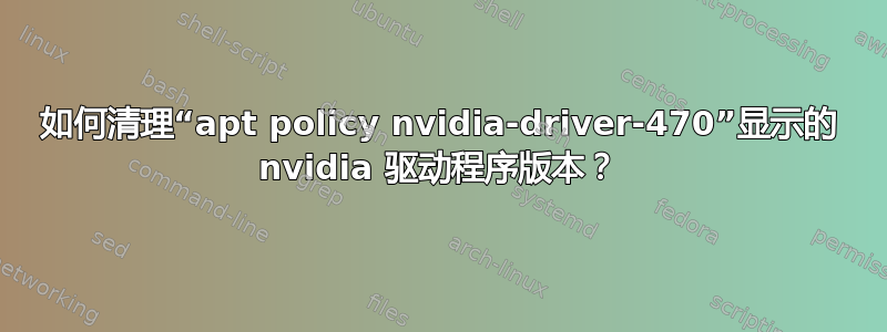 如何清理“apt policy nvidia-driver-470”显示的 nvidia 驱动程序版本？