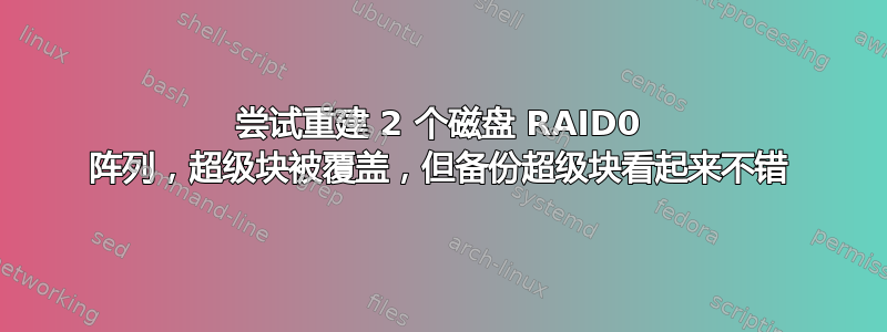 尝试重建 2 个磁盘 RAID0 阵列，超级块被覆盖，但备份超级块看起来不错