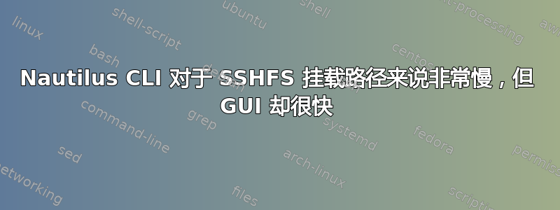 Nautilus CLI 对于 SSHFS 挂载路径来说非常慢，但 GUI 却很快