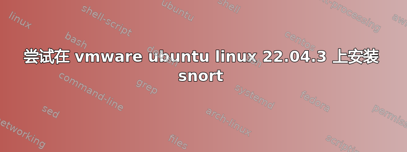 尝试在 vmware ubuntu linux 22.04.3 上安装 snort