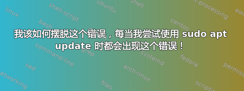 我该如何摆脱这个错误，每当我尝试使用 sudo apt update 时都会出现这个错误！