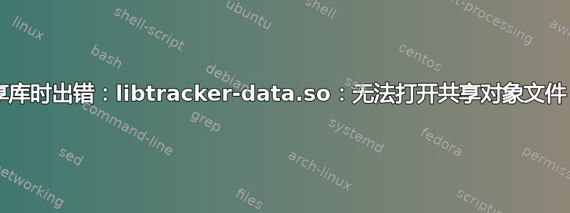 nautilus：加载共享库时出错：libtracker-data.so：无法打开共享对象文件：没有此文件或目录