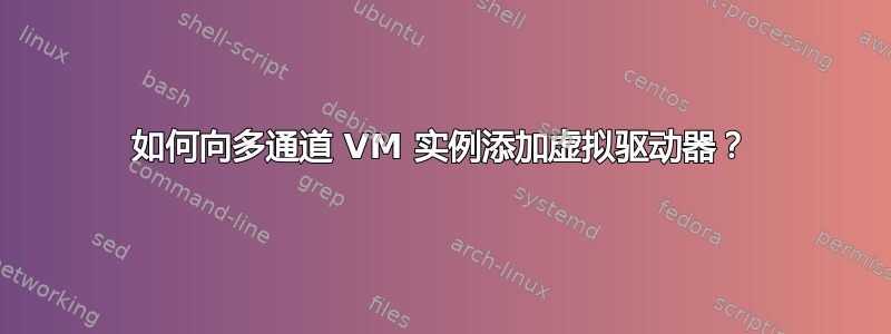 如何向多通道 VM 实例添加虚拟驱动器？