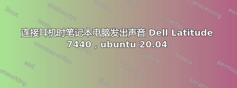 连接耳机时笔记本电脑发出声音 Dell Latitude 7440，ubuntu 20.04