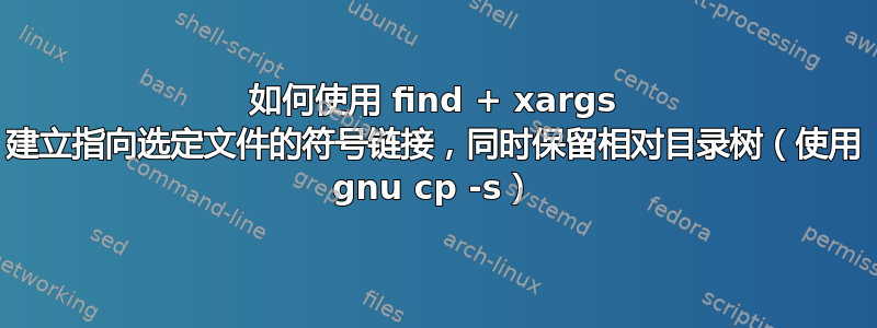 如何使用 find + xargs 建立指向选定文件的符号链接，同时保留相对目录树（使用 gnu cp -s）