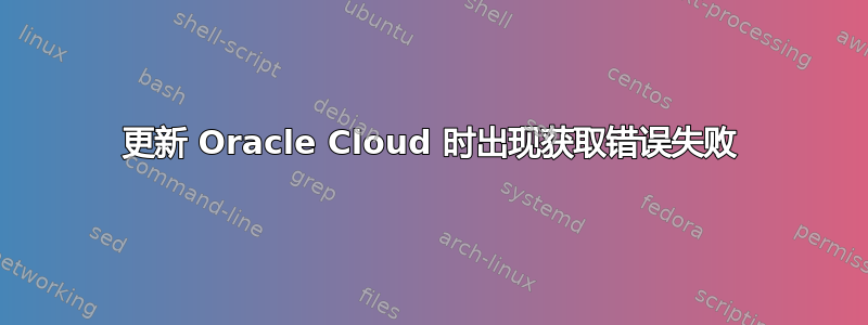 更新 Oracle Cloud 时出现获取错误失败