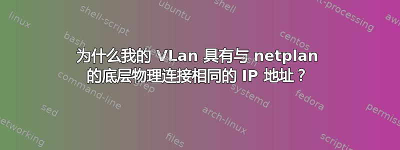 为什么我的 VLan 具有与 netplan 的底层物理连接相同的 IP 地址？