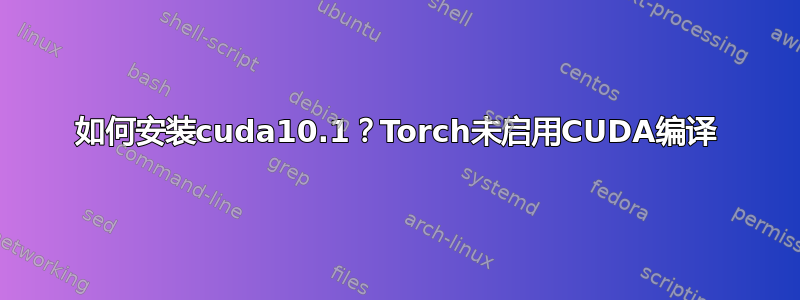 如何安装cuda10.1？Torch未启用CUDA编译