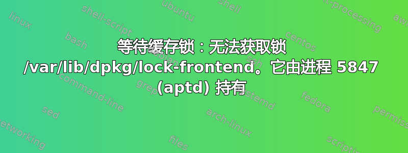 等待缓存锁：无法获取锁 /var/lib/dpkg/lock-frontend。它由进程 5847 (aptd) 持有