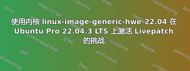 使用内核 linux-image-generic-hwe-22.04 在 Ubuntu Pro 22.04.3 LTS 上激活 Livepatch 的挑战