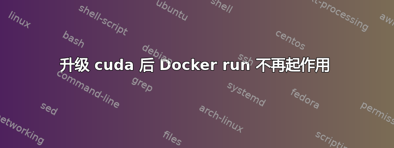 升级 cuda 后 Docker run 不再起作用