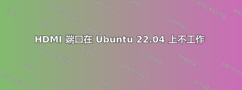 HDMI 端口在 Ubuntu 22.04 上不工作