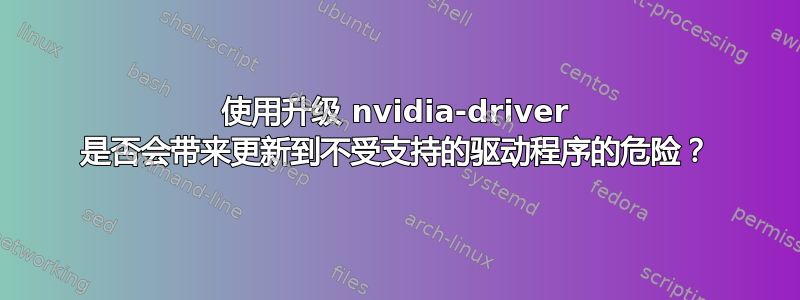 使用升级 nvidia-driver 是否会带来更新到不受支持的驱动程序的危险？