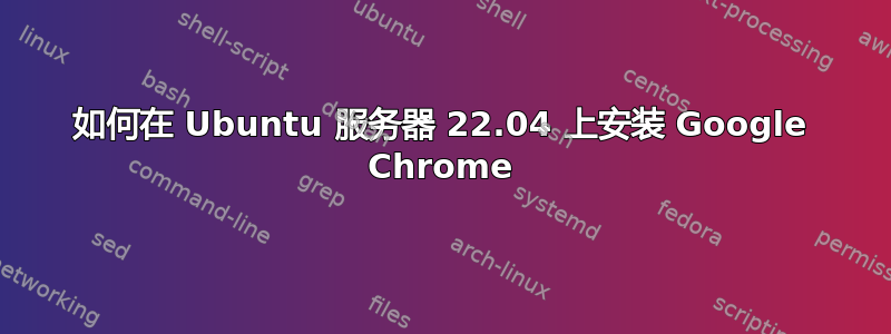 如何在 Ubuntu 服务器 22.04 上安装 Google Chrome