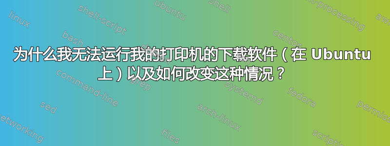 为什么我无法运行我的打印机的下载软件（在 Ubuntu 上）以及如何改变这种情况？