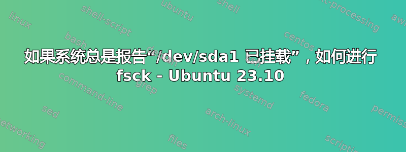 如果系统总是报告“/dev/sda1 已挂载”，如何进行 fsck - Ubuntu 23.10