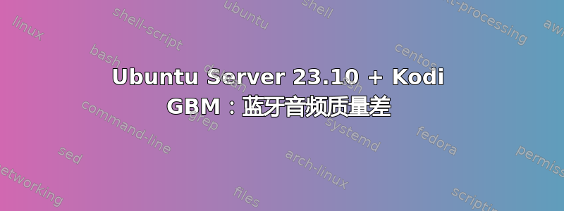 Ubuntu Server 23.10 + Kodi GBM：蓝牙音频质量差