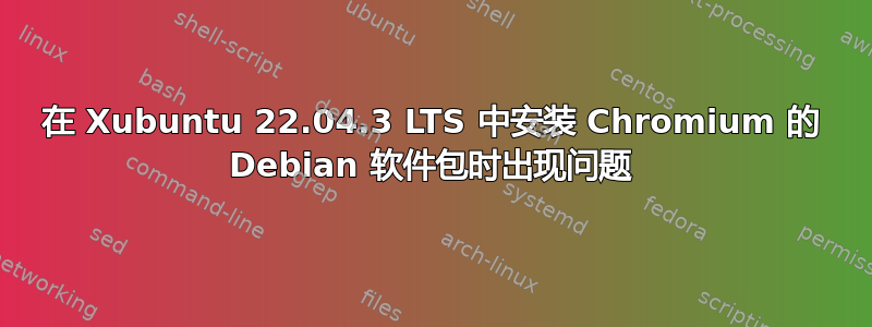 在 Xubuntu 22.04.3 LTS 中安装 Chromium 的 Debian 软件包时出现问题