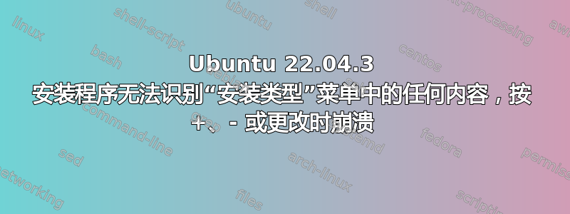 Ubuntu 22.04.3 安装程序无法识别“安装类型”菜单中的任何内容，按 +、- 或更改时崩溃