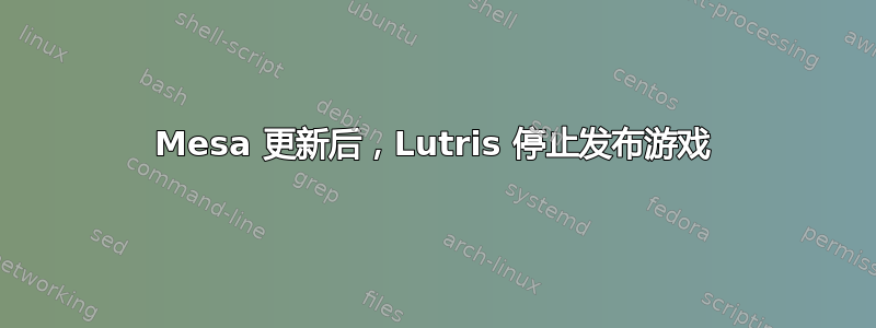 Mesa 更新后，Lutris 停止发布游戏