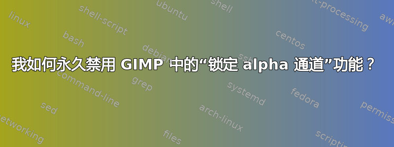 我如何永久禁用 GIMP 中的“锁定 alpha 通道”功能？