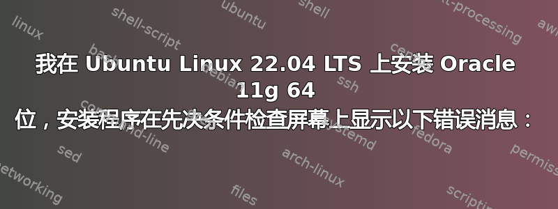 我在 Ubuntu Linux 22.04 LTS 上安装 Oracle 11g 64 位，安装程序在先决条件检查屏幕上显示以下错误消息：