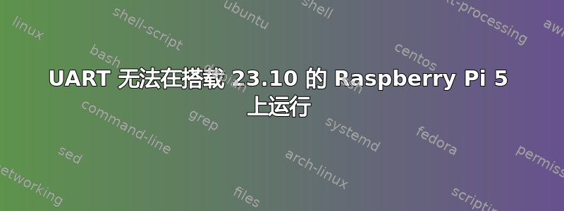 UART 无法在搭载 23.10 的 Raspberry Pi 5 上运行