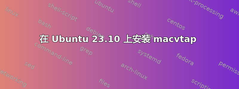 在 Ubuntu 23.10 上安装 macvtap