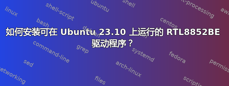 如何安装可在 Ubuntu 23.10 上运行的 RTL8852BE 驱动程序？