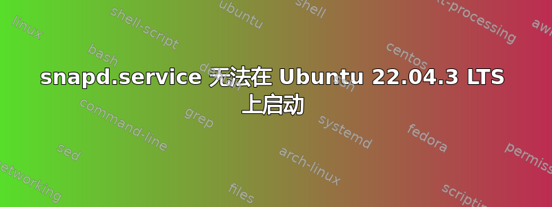 snapd.service 无法在 Ubuntu 22.04.3 LTS 上启动