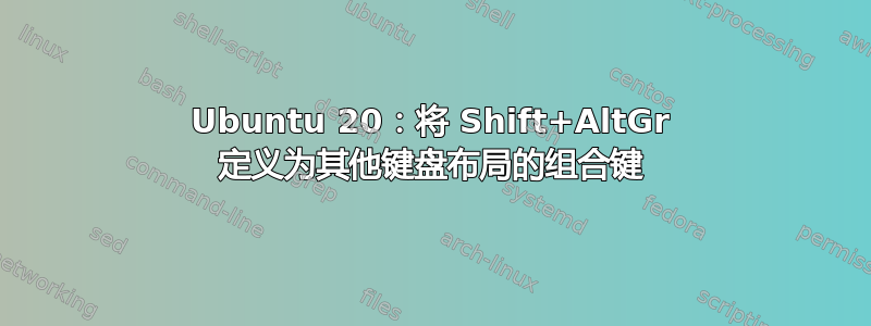 Ubuntu 20：将 Shift+AltGr 定义为其他键盘布局的组合键