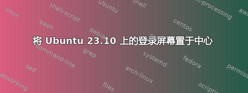 将 Ubuntu 23.10 上的登录屏幕置于中心