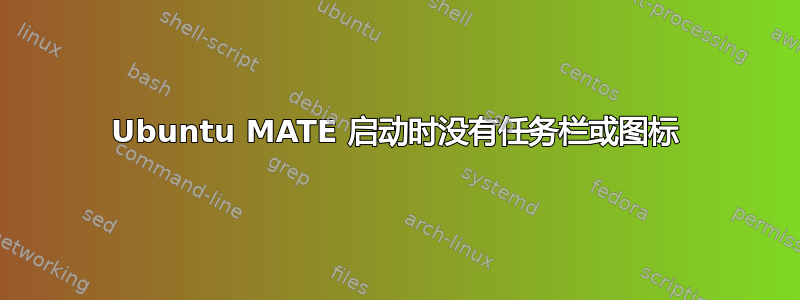 Ubuntu MATE 启动时没有任务栏或图标