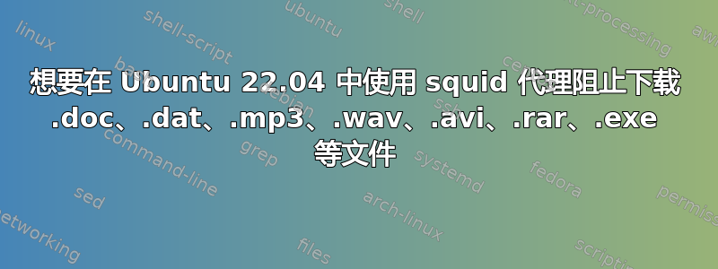 想要在 Ubuntu 22.04 中使用 squid 代理阻止下载 .doc、.dat、.mp3、.wav、.avi、.rar、.exe 等文件