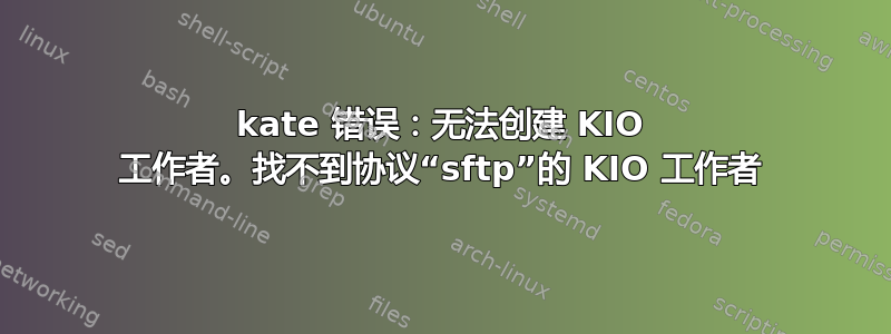 kate 错误：无法创建 KIO 工作者。找不到协议“sftp”的 KIO 工作者