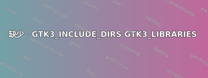 缺少：GTK3_INCLUDE_DIRS GTK3_LIBRARIES