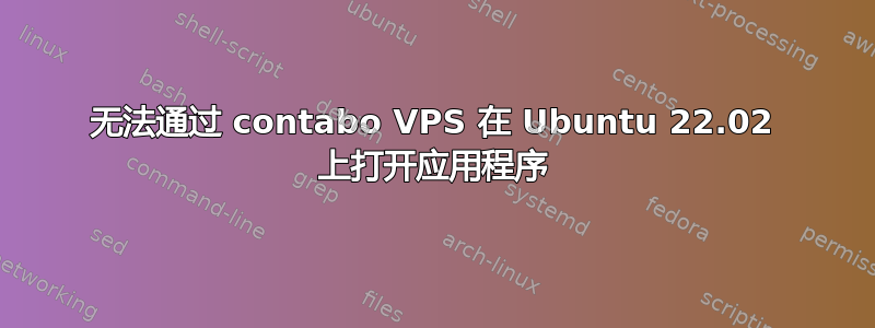 无法通过 contabo VPS 在 Ubuntu 22.02 上打开应用程序