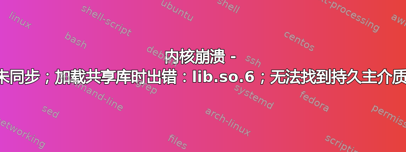 内核崩溃 - 未同步；加载共享库时出错：lib.so.6；无法找到持久主介质