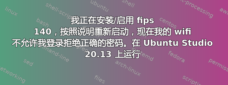 我正在安装/启用 fips 140，按照说明重新启动，现在我的 wifi 不允许我登录拒绝正确的密码。在 Ubuntu Studio 20.13 上运行