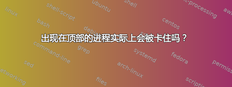 出现在顶部的进程实际上会被卡住吗？