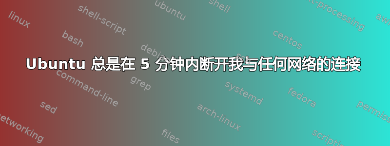 Ubuntu 总是在 5 分钟内断开我与任何网络的连接