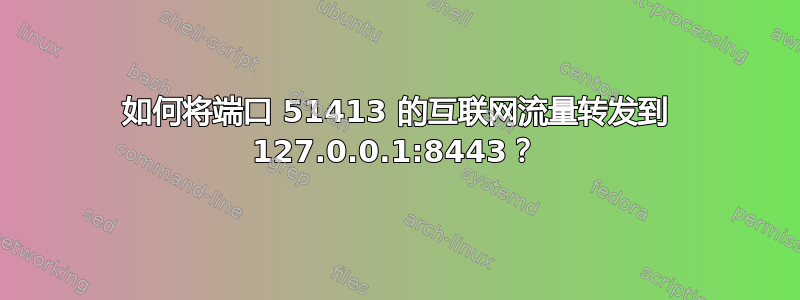 如何将端口 51413 的互联网流量转发到 127.0.0.1:8443？