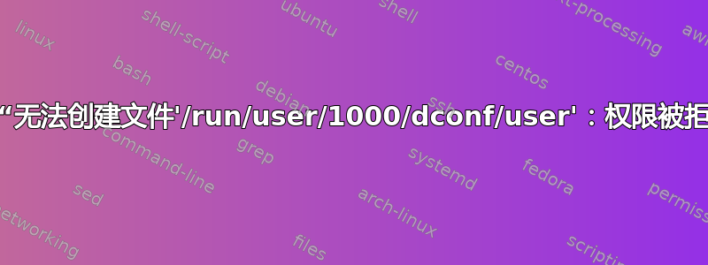 收到“无法创建文件'/run/user/1000/dconf/user'：权限被拒绝”