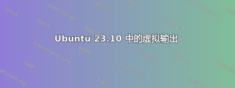 Ubuntu 23.10 中的虚拟输出